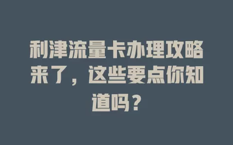 利津流量卡办理攻略来了，这些要点你知道吗？