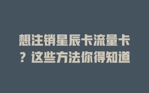 想注销星辰卡流量卡？这些方法你得知道