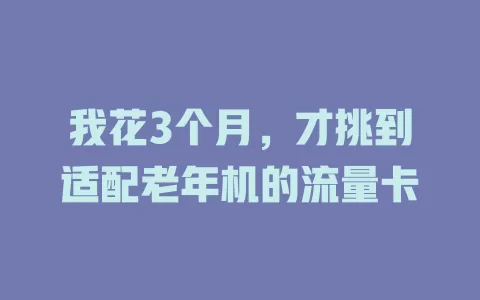 我花3个月，才挑到适配老年机的流量卡