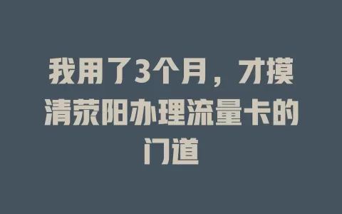 我用了3个月，才摸清荥阳办理流量卡的门道