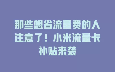 那些想省流量费的人注意了！小米流量卡补贴来袭