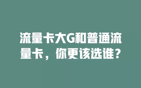 流量卡大G和普通流量卡，你更该选谁？