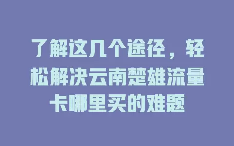 了解这几个途径，轻松解决云南楚雄流量卡哪里买的难题