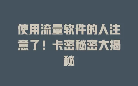 使用流量软件的人注意了！卡密秘密大揭秘