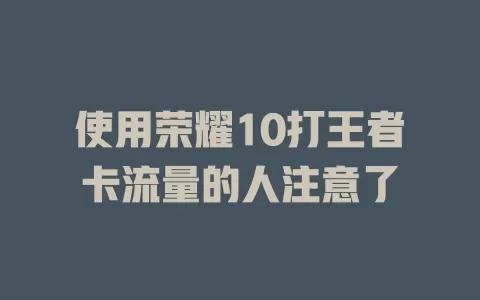 使用荣耀10打王者卡流量的人注意了