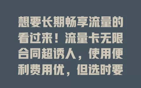 想要长期畅享流量的看过来！流量卡无限合同超诱人，使用便利费用优，但选时要谨慎，关注运营商及条款，才能尽享实惠，让流量成生活工作好帮手