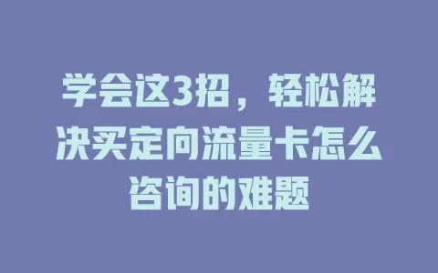 学会这3招，轻松解决买定向流量卡怎么咨询的难题