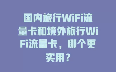 国内旅行WiFi流量卡和境外旅行WiFi流量卡，哪个更实用？