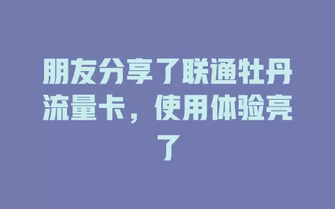 朋友分享了联通牡丹流量卡,使用体验亮了