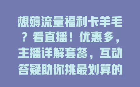 想薅流量福利卡羊毛？看直播！优惠多，主播详解套餐，互动答疑助你挑最划算的，告别流量烦恼