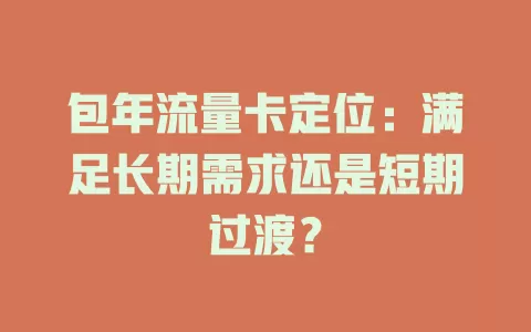 包年流量卡定位：满足长期需求还是短期过渡？