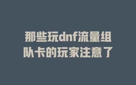 那些玩dnf流量组队卡的玩家注意了