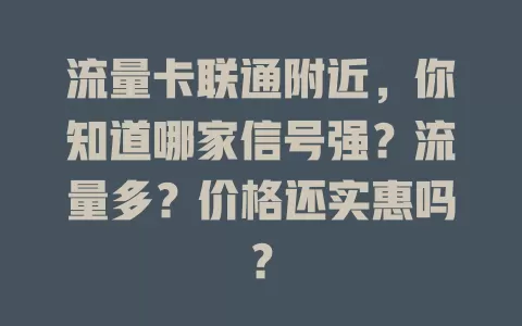 流量卡联通附近，你知道哪家信号强？流量多？价格还实惠吗？