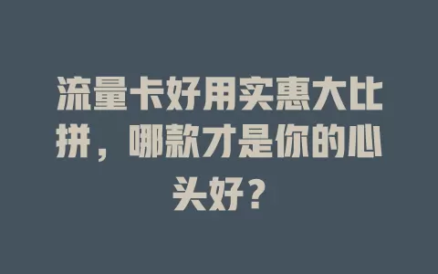 流量卡好用实惠大比拼，哪款才是你的心头好？