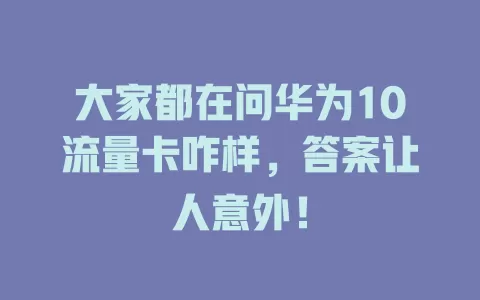 大家都在问华为10流量卡咋样，答案让人意外！