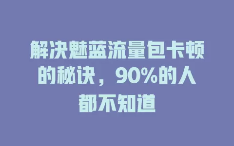 解决魅蓝流量包卡顿的秘诀，90%的人都不知道