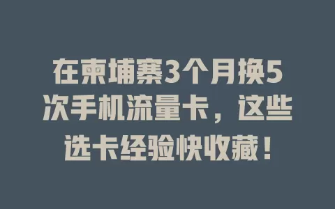 在柬埔寨3个月换5次手机流量卡，这些选卡经验快收藏！