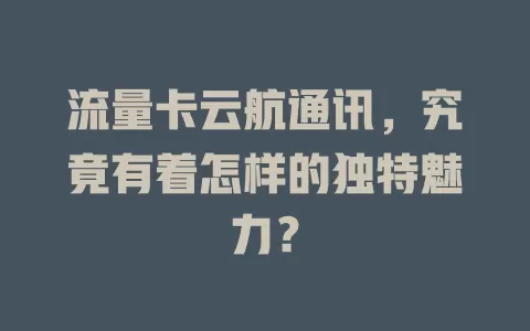 流量卡云航通讯，究竟有着怎样的独特魅力？
