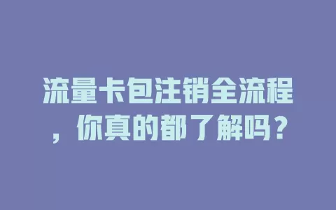 流量卡包注销全流程，你真的都了解吗？