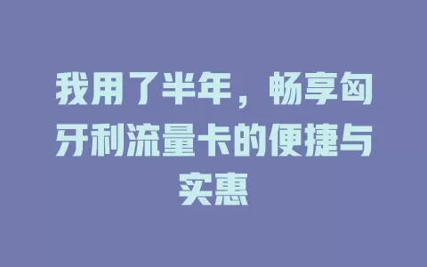 我用了半年，畅享匈牙利流量卡的便捷与实惠