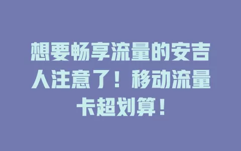想要畅享流量的安吉人注意了！移动流量卡超划算！