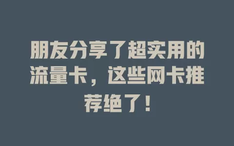 朋友分享了超实用的流量卡，这些网卡推荐绝了！