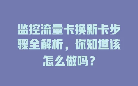 监控流量卡换新卡步骤全解析，你知道该怎么做吗？