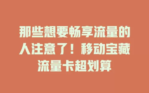 那些想要畅享流量的人注意了！移动宝藏流量卡超划算
