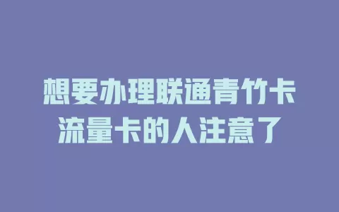 想要办理联通青竹卡流量卡的人注意了