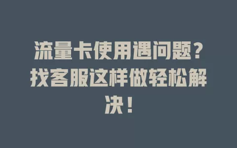 流量卡使用遇问题？找客服这样做轻松解决！