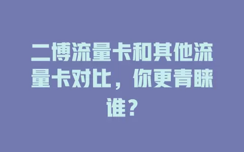 二博流量卡和其他流量卡对比，你更青睐谁？
