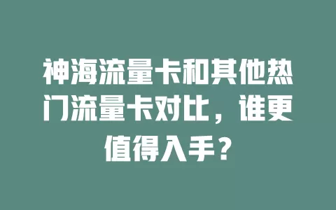 神海流量卡和其他热门流量卡对比，谁更值得入手？