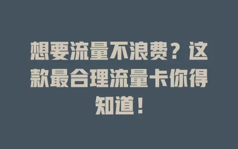 想要流量不浪费？这款最合理流量卡你得知道！