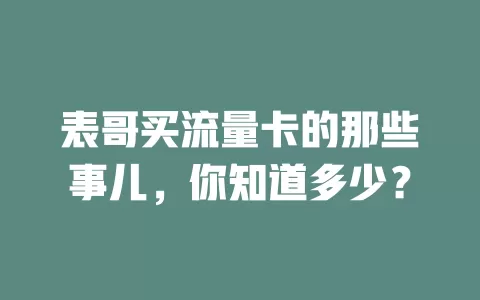 表哥买流量卡的那些事儿，你知道多少？