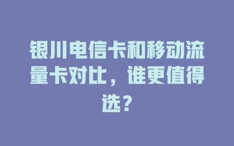 银川电信卡和移动流量卡对比，谁更值得选？