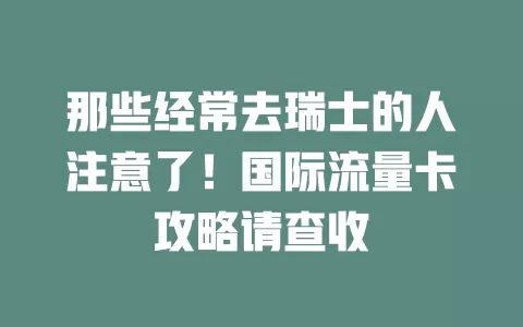 那些经常去瑞士的人注意了！国际流量卡攻略请查收