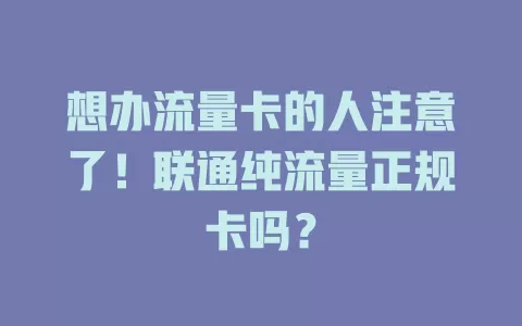 想办流量卡的人注意了！联通纯流量正规卡吗？