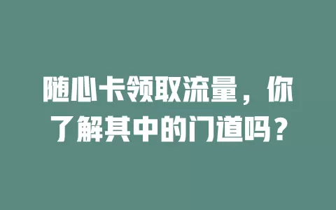 随心卡领取流量，你了解其中的门道吗？