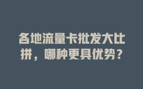 各地流量卡批发大比拼，哪种更具优势？