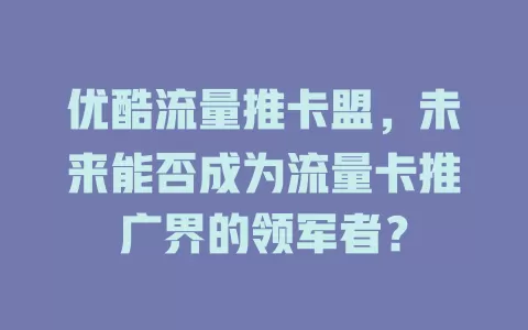 优酷流量推卡盟，未来能否成为流量卡推广界的领军者？