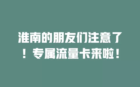 淮南的朋友们注意了！专属流量卡来啦！