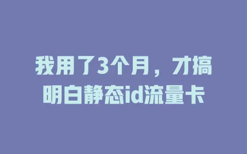 我用了3个月，才搞明白静态id流量卡