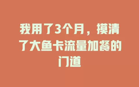 我用了3个月，摸清了大鱼卡流量加餐的门道
