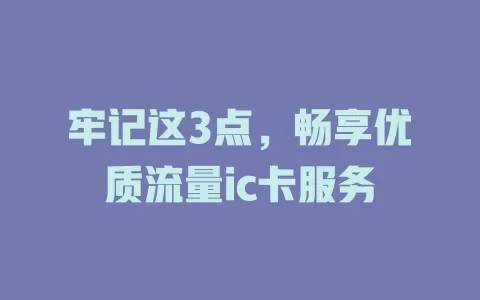 牢记这3点，畅享优质流量ic卡服务