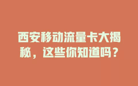 西安移动流量卡大揭秘，这些你知道吗？