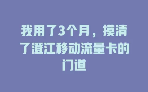 我用了3个月，摸清了澄江移动流量卡的门道