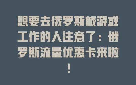 想要去俄罗斯旅游或工作的人注意了：俄罗斯流量优惠卡来啦！