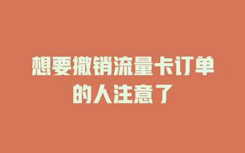 想要撤销流量卡订单的人注意了