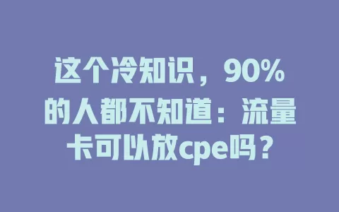 这个冷知识，90%的人都不知道：流量卡可以放cpe吗？