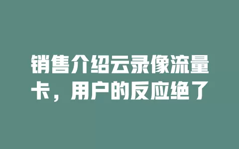 销售介绍云录像流量卡，用户的反应绝了